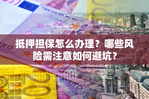 北京抵押担保怎么办理?哪些风险需注意如何避坑? 北京抵押担保怎么办理?哪些风险需注意如何避坑?